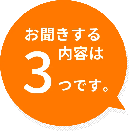 お聞きする内容は3つだけ！